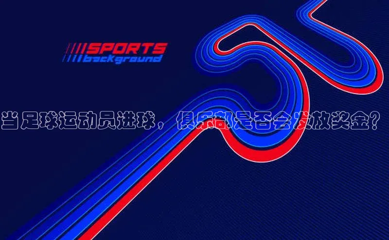 半岛·BOB最新版本更新内容路畅科技当足球运动员进球，俱乐部是否会发放奖金？