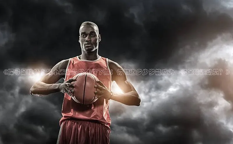 BoB半岛·体育网站慧博云通《探寻足球场上最小运动员的年龄下限：你知道多少岁能成为一名足球运动员？》