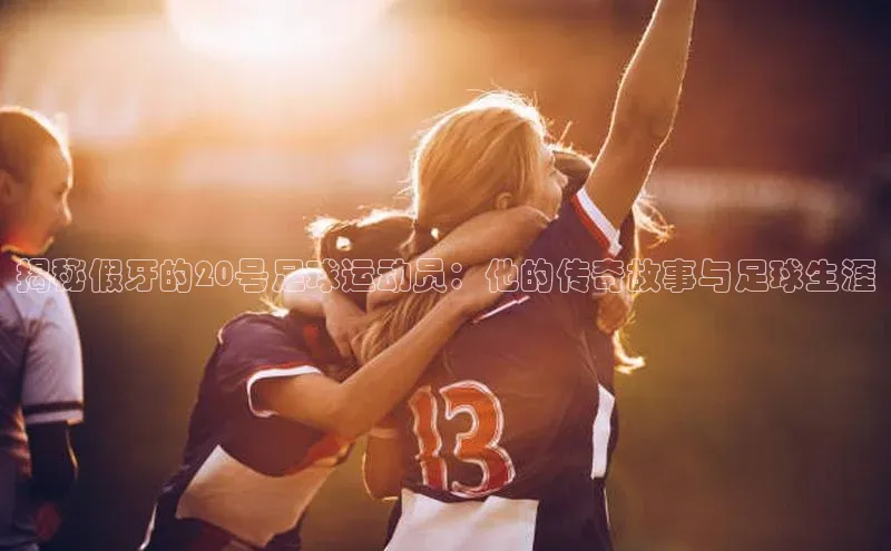 bob半岛·体育入口字节跳动揭秘假牙的20号足球运动员：他的传奇故事与足球生涯