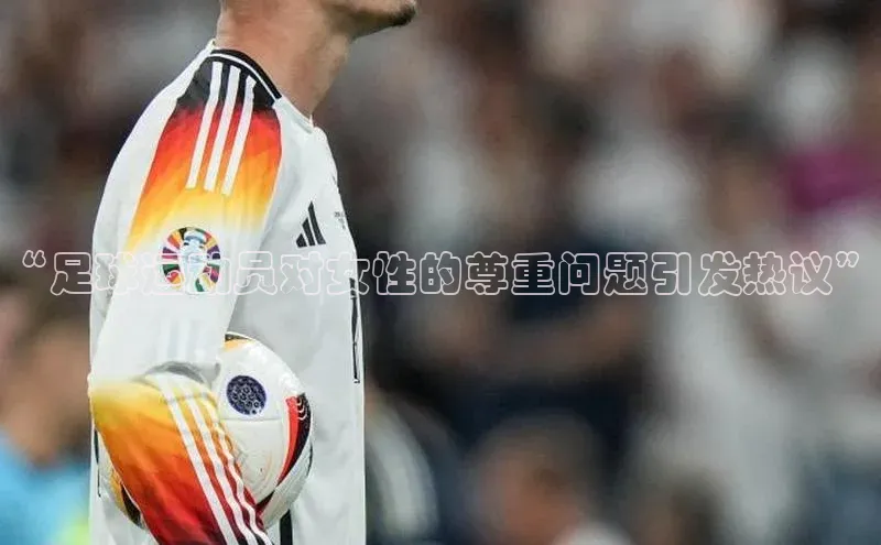 半岛·体育网站平台登陆百度网盘企业版“足球运动员对女性的尊重问题引发热议”