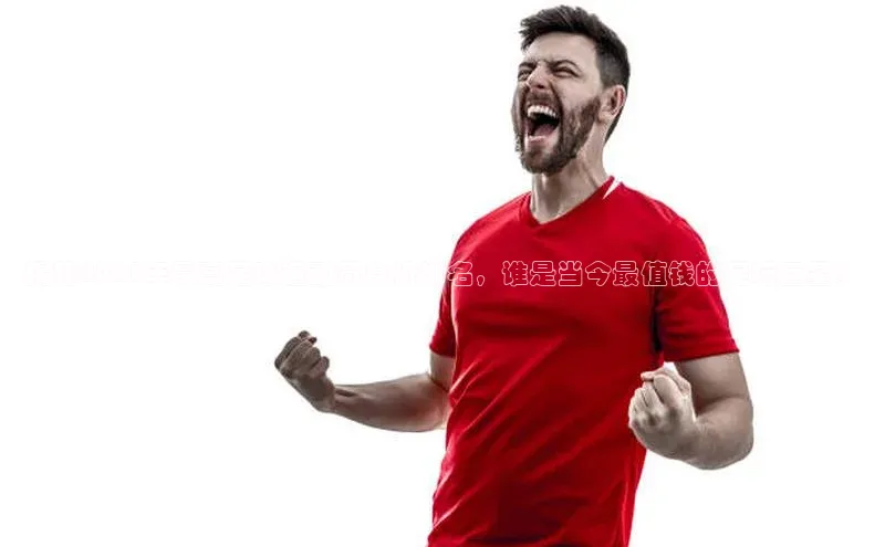 半岛·综合体育网页版百度 H5揭秘2021年最高足球运动员身价排名，谁是当今最值钱的足坛巨星？