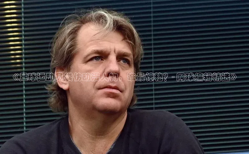 半岛·BOB最新版本更新内容路畅科技《足球运动员模仿动漫人物，谁最惊艳？- 网球编辑精选》