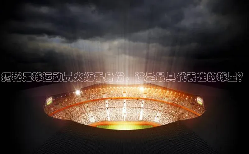 半岛·BOB最新版本更新内容如流揭秘足球运动员火炬手身份，谁是最具代表性的球星？