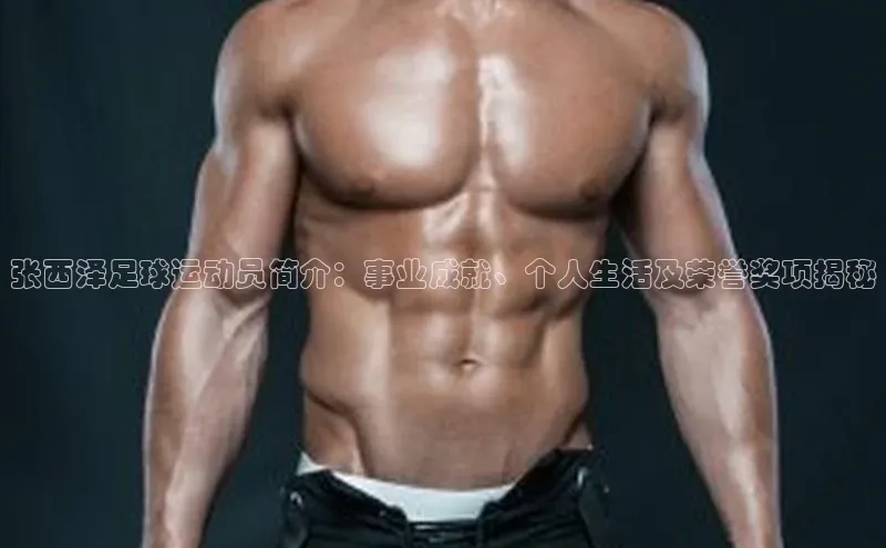 半岛·综合体育网页版宇信科技张西泽足球运动员简介：事业成就、个人生活及荣誉奖项揭秘