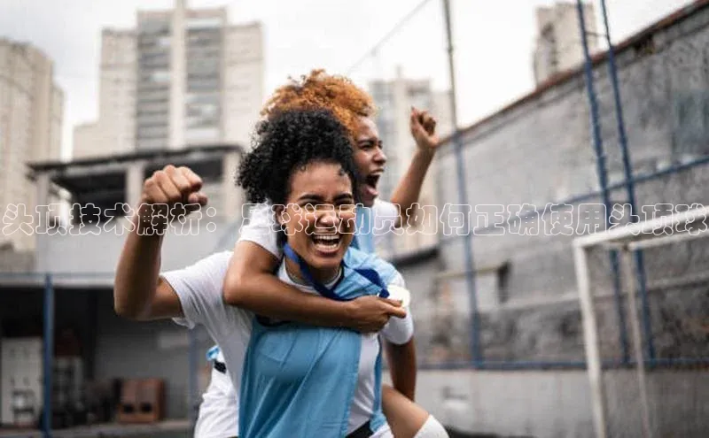 BoB半岛·体育网站中文在线头顶技术解析：足球运动员如何正确使用头顶球