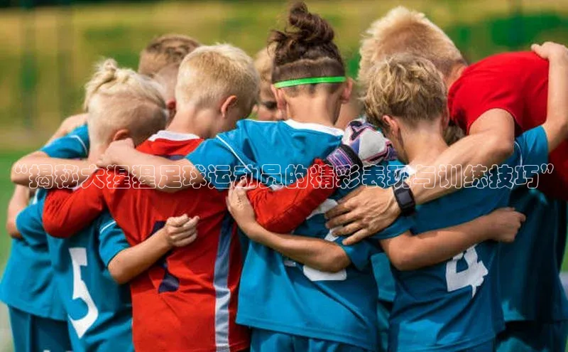 半岛·BOB官方网站下载美团“揭秘大猩猩足球运动员的精彩表现与训练技巧”