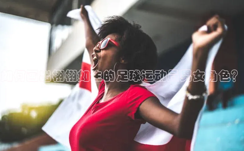 BOB体育下载APP官网宣亚国际如何画出栩栩如生的足球运动员男女角色？