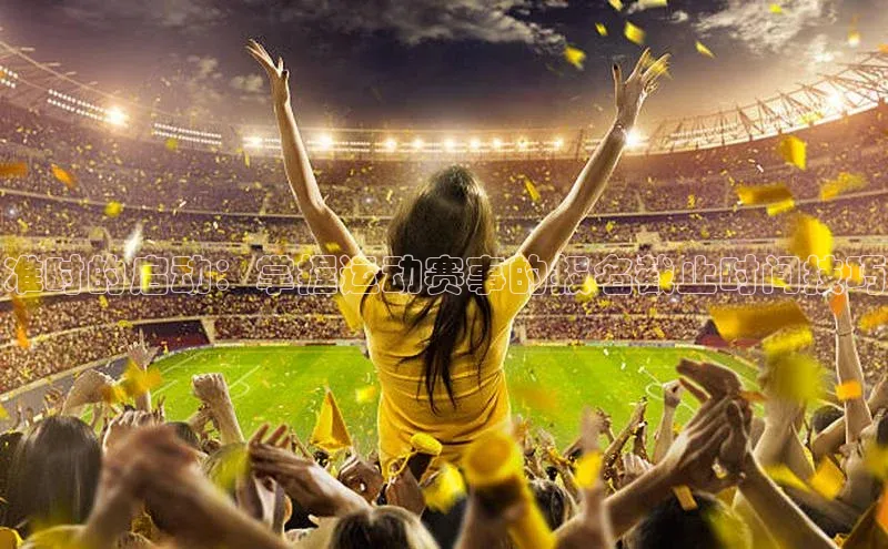 bob半岛·体育官方平台百度手机输入法准时的启动：掌握运动赛事的报名截止时间技巧