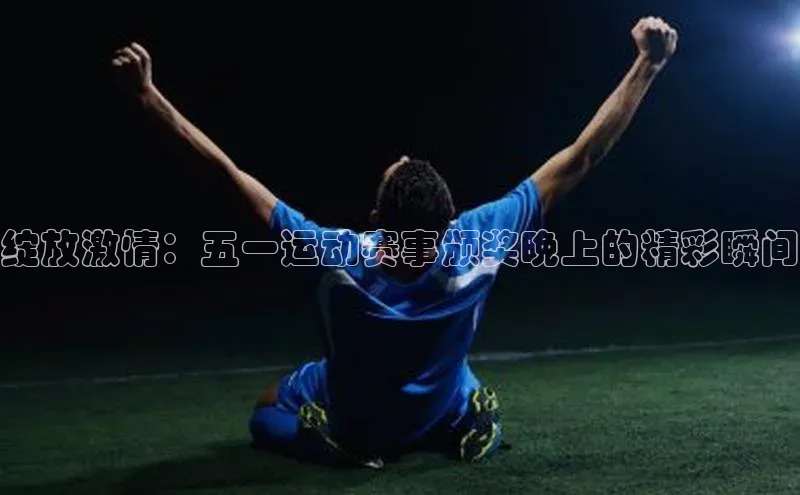 半岛·综合体育中国官网一径科技绽放激情：五一运动赛事颁奖晚上的精彩瞬间