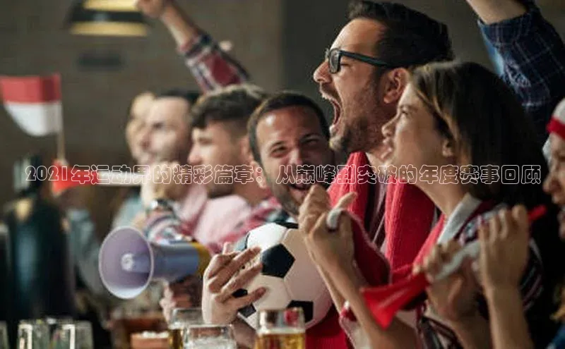 半岛·综合体育中国官网一径科技2021年运动界的精彩篇章：从巅峰到突破的年度赛事回顾