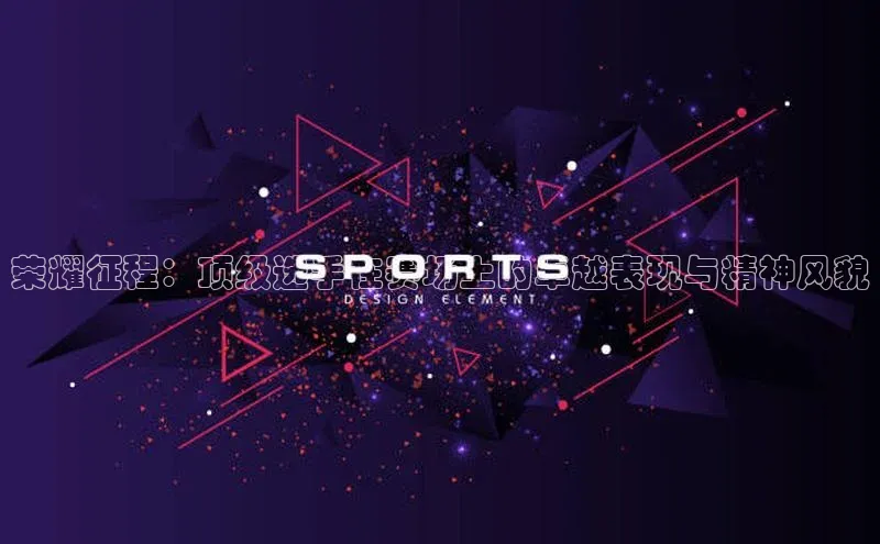 半岛bob·体育中国官方平台哇咔哇咔文化荣耀征程：顶级选手在赛场上的卓越表现与精神风貌