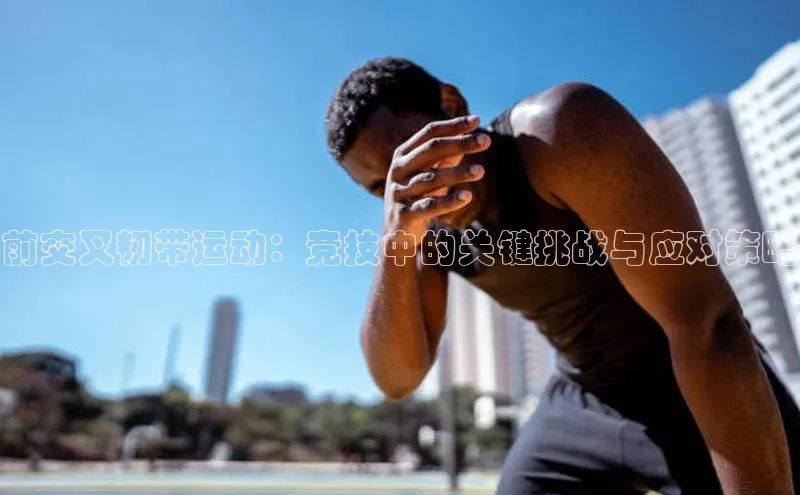 bob半岛·中国官方网站百度手机助手前交叉韧带运动：竞技中的关键挑战与应对策略