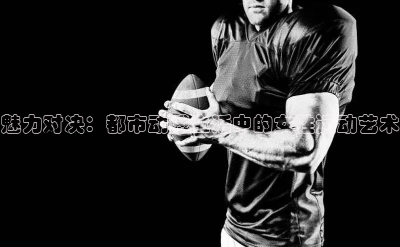 半岛·体育bob官方网站在线平台文心一言魅力对决：都市动感生活中的女性运动艺术