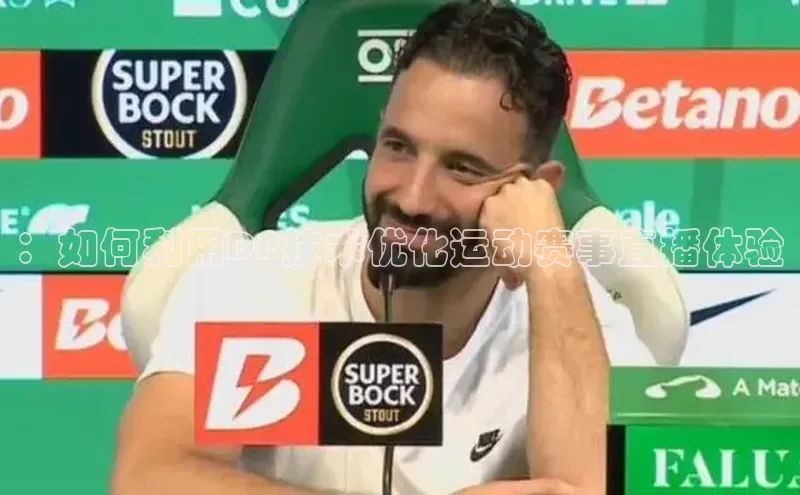 半岛·体育官网入口百度社团赞助平台：如何利用DP技术优化运动赛事直播体验