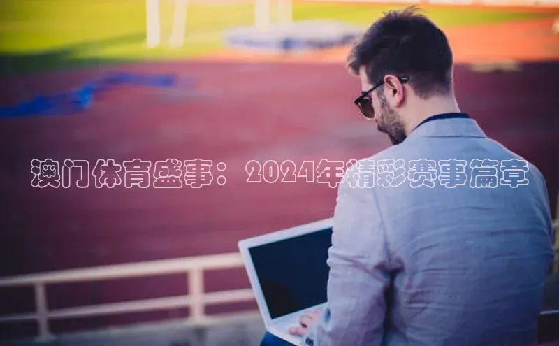 澳门体育盛事：2024年精彩赛事篇章