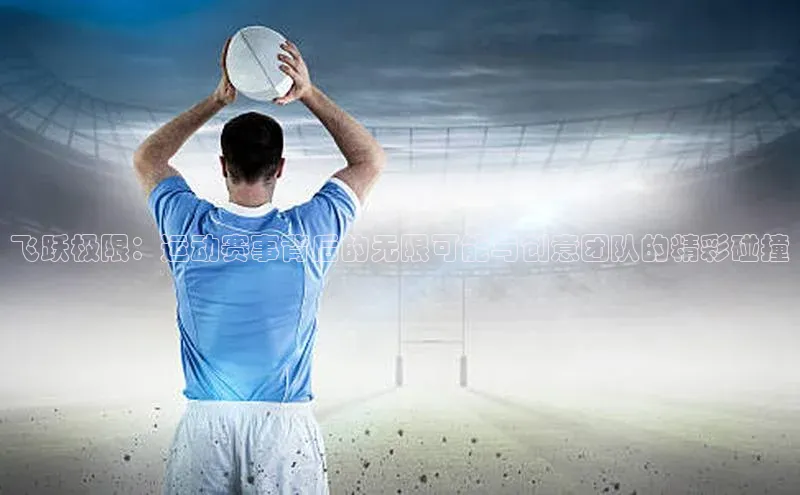 飞跃极限：运动赛事背后的无限可能与创意团队的精彩碰撞