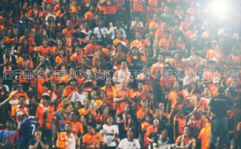 南宁即将举行哪些热门体育活动？最新赛事资讯一览