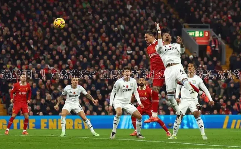 激战正酣！全新推荐：动感魅力的运动小健将赛事体验