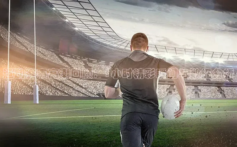 运动赛事高潮回顾：1小时精彩瞬间与数据分析