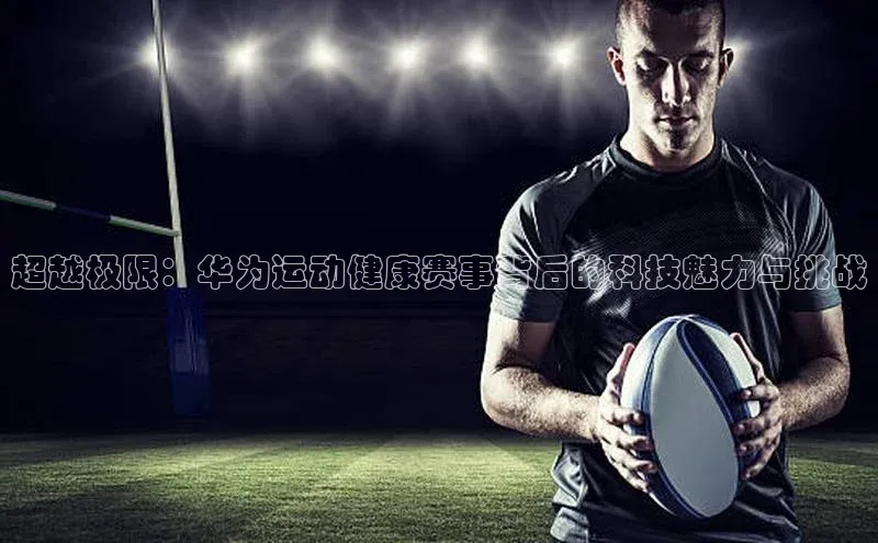 超越极限：华为运动健康赛事背后的科技魅力与挑战