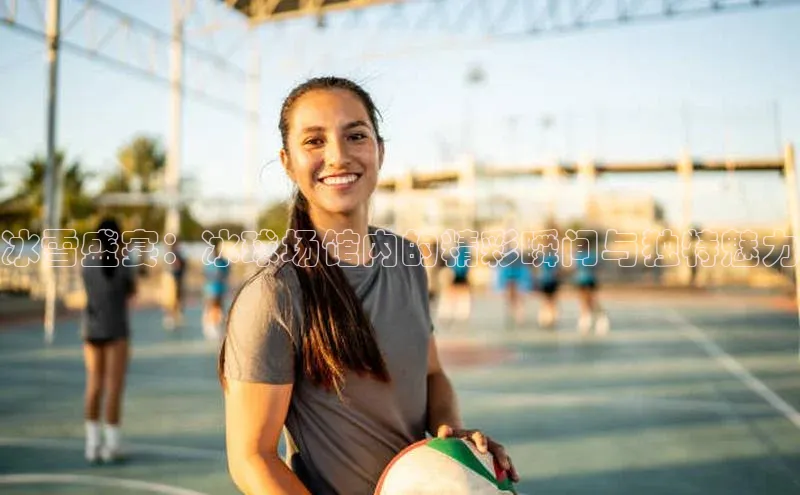冰雪盛宴：冰球场馆内的精彩瞬间与独特魅力
