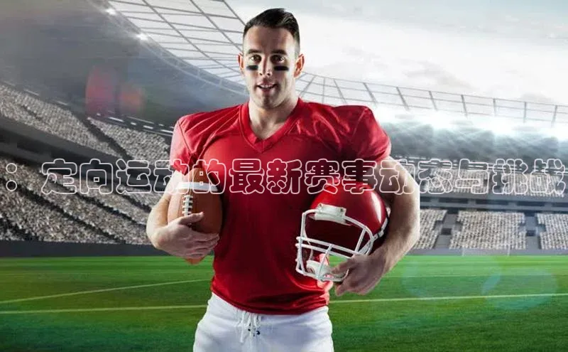 ：定向运动的最新赛事动态与挑战