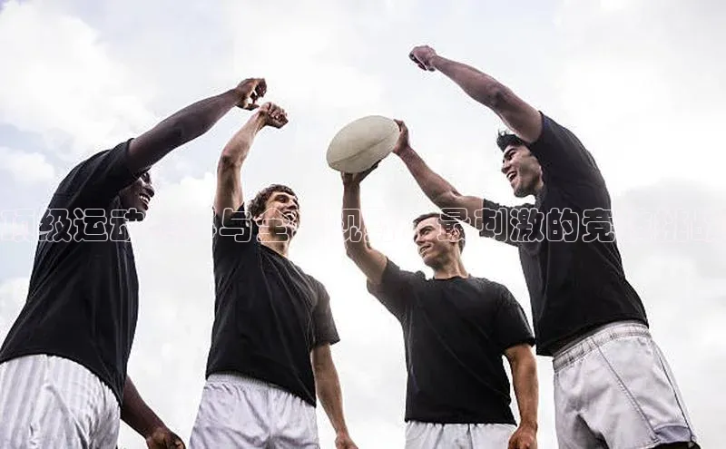 顶级运动赛事与全球视野：最刺激的竞技挑战