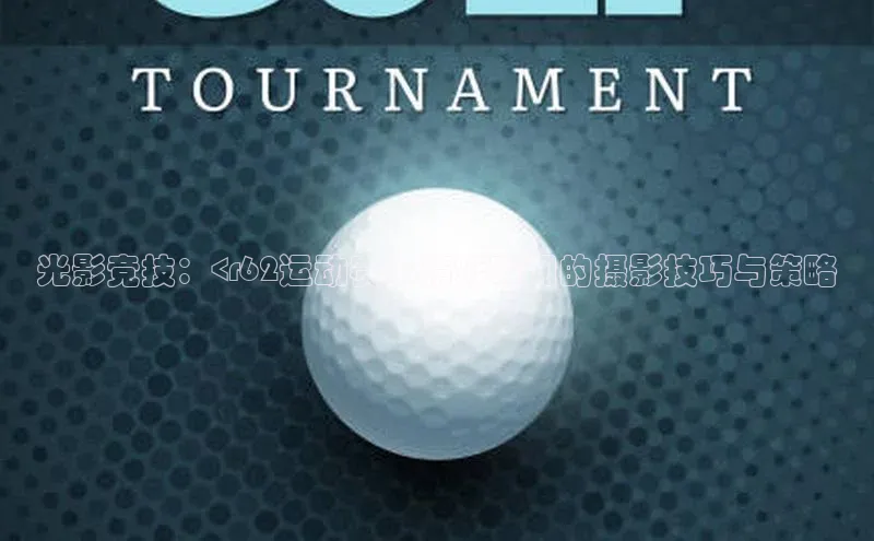 光影竞技：<r62运动赛事精彩瞬间的摄影技巧与策略