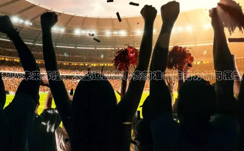 预见未来辉煌：大型运动赛事赛前准备策略分析与展望