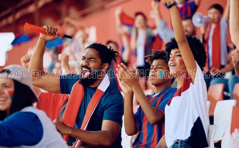 2023年中国热门体育盛事：你最期待的赛事是什么？