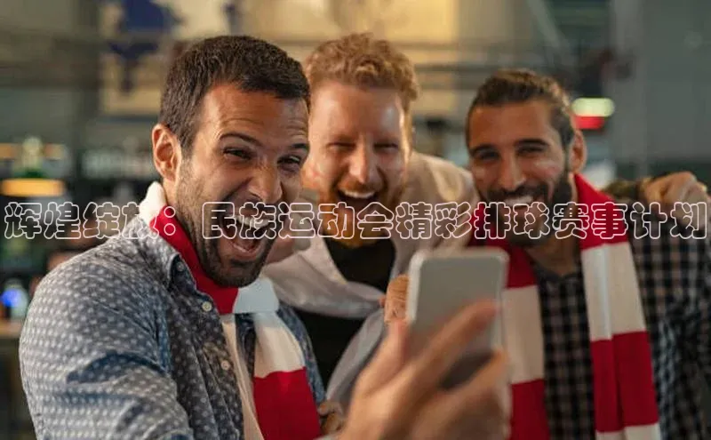 辉煌绽放：民族运动会精彩排球赛事计划