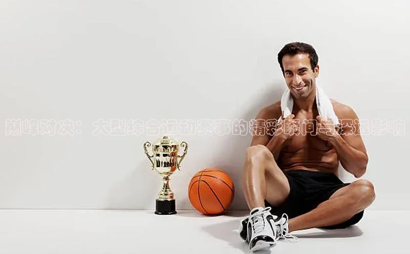 巅峰对决：大型综合运动赛事的精彩瞬间与深远影响