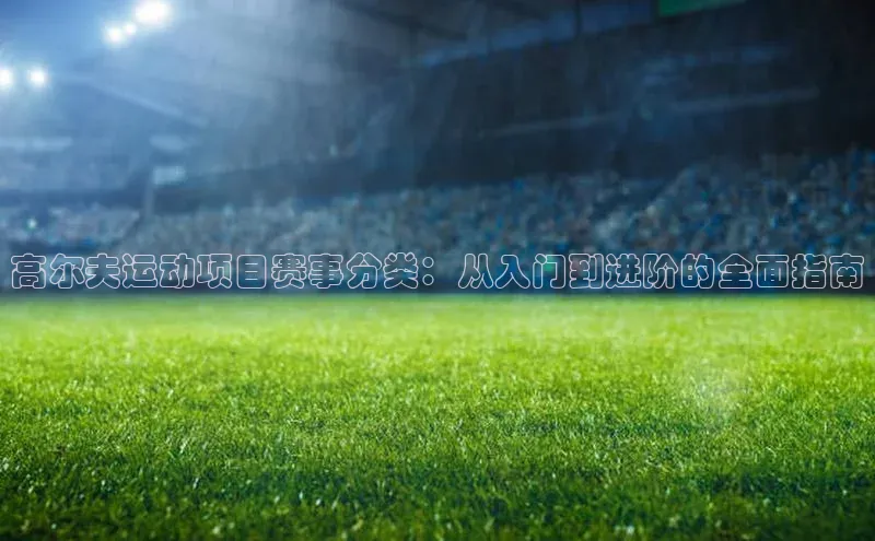 高尔夫运动项目赛事分类：从入门到进阶的全面指南