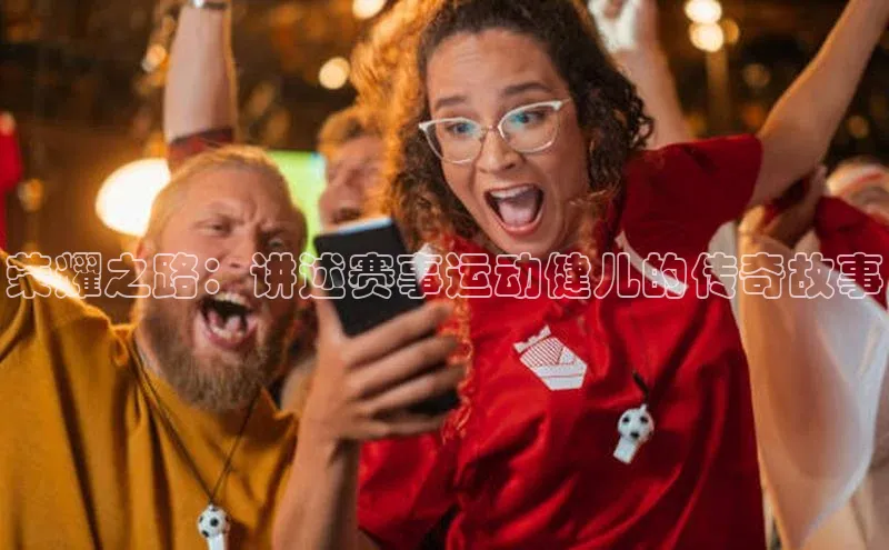 荣耀之路：讲述赛事运动健儿的传奇故事