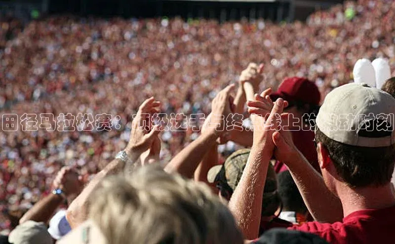 田径马拉松赛：顶级选手与终点线上的激动时刻
