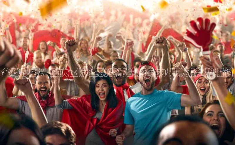 全球视野：重大国际运动赛事的影响力与未来趋势探讨