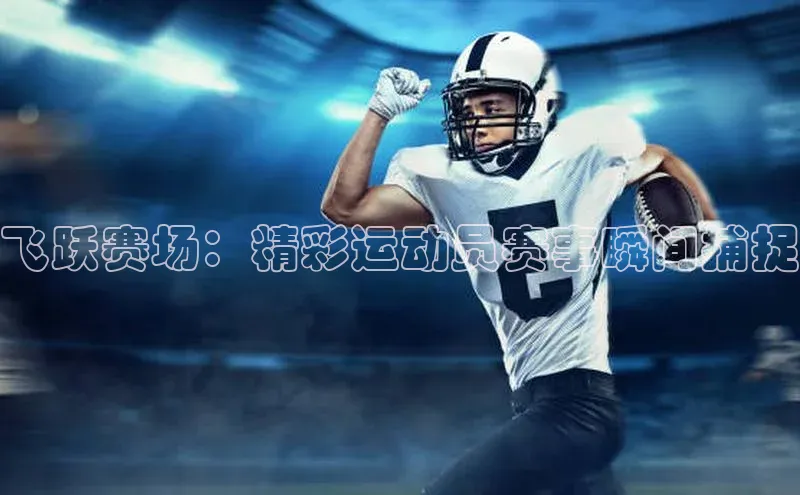 飞跃赛场：精彩运动员赛事瞬间捕捉