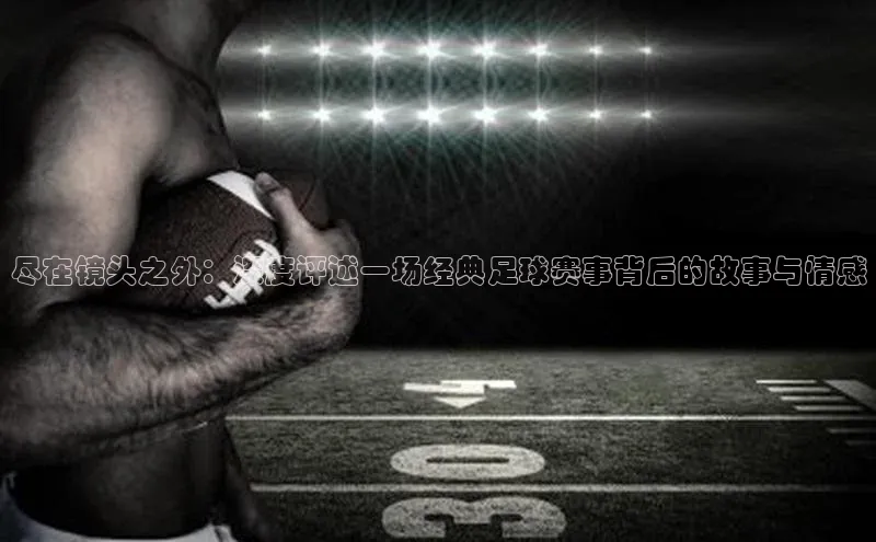尽在镜头之外：深度评述一场经典足球赛事背后的故事与情感