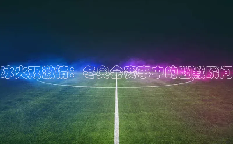冰火双激情：冬奥会赛事中的幽默瞬间