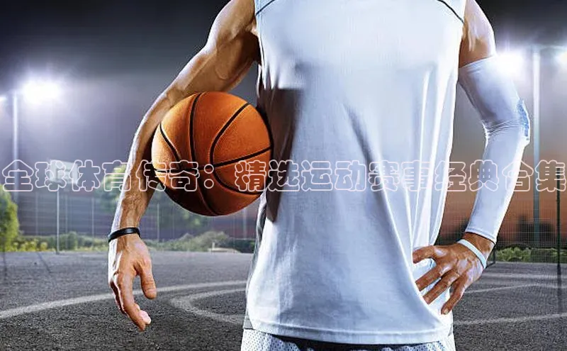 全球体育传奇：精选运动赛事经典合集