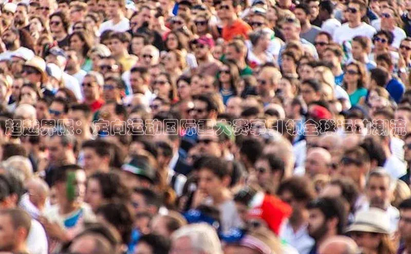 超越界限：定向运动国际重大赛事引领全球运动潮流