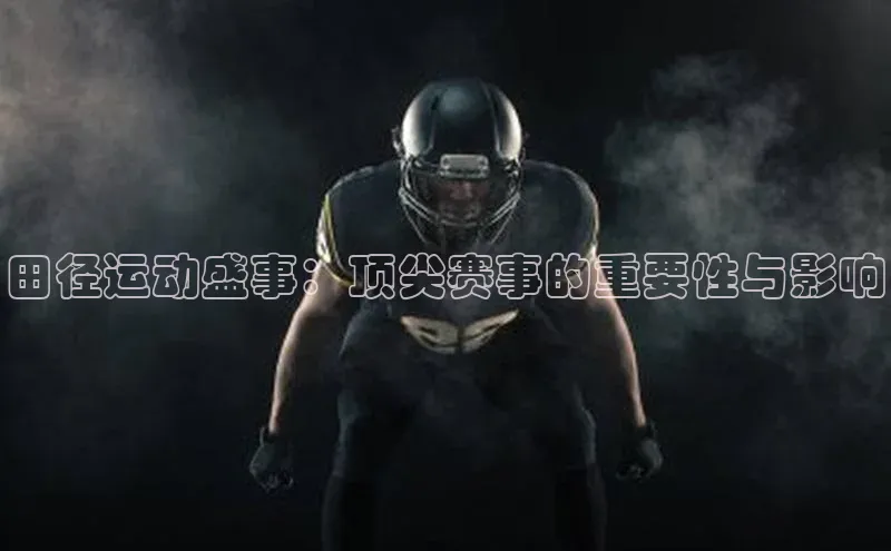 田径运动盛事：顶尖赛事的重要性与影响