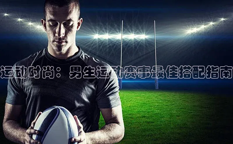 运动时尚：男生运动赛事最佳搭配指南